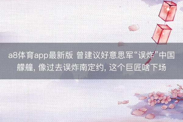 a8体育app最新版 曾建议好意思军“误炸”中国艨艟, 像过去误炸南定约, 这个巨匠啥下场