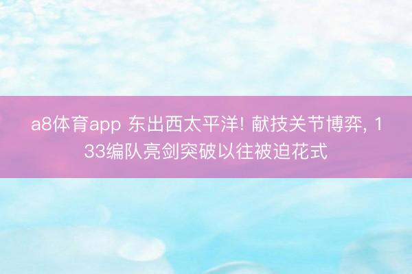 a8体育app 东出西太平洋! 献技关节博弈, 133编队亮剑突破以往被迫花式