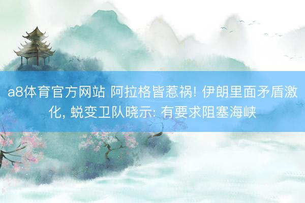 a8体育官方网站 阿拉格皆惹祸! 伊朗里面矛盾激化, 蜕变卫队晓示: 有要求阻塞海峡